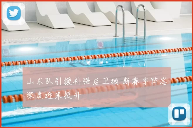 山东队引援补强后卫线 新赛季阵容深度迎来提升