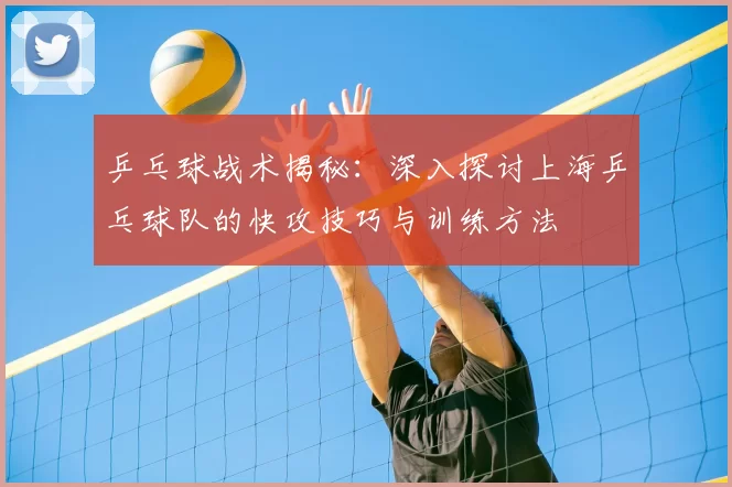 乒乓球战术揭秘：深入探讨上海乒乓球队的快攻技巧与训练方法