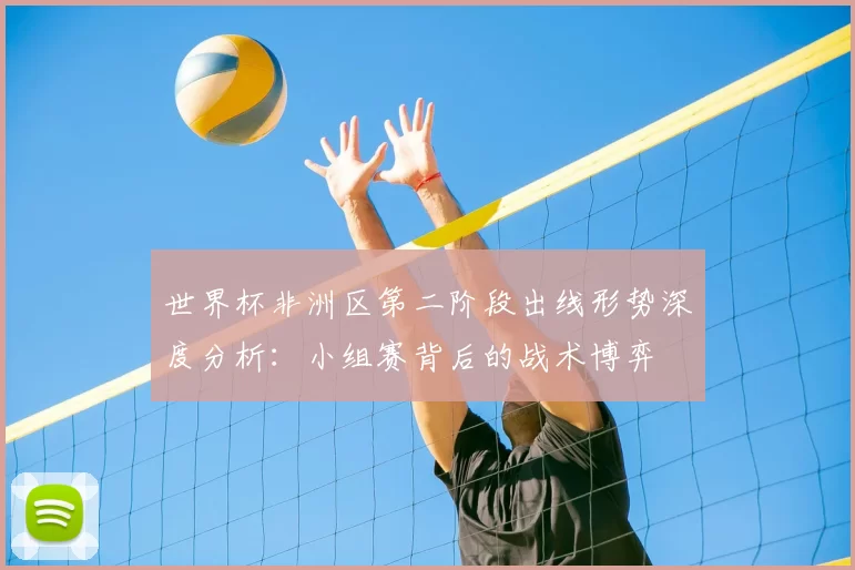 世界杯非洲区第二阶段出线形势深度分析：小组赛背后的战术博弈