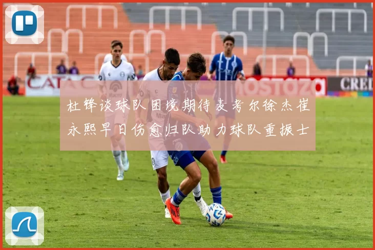 杜锋谈球队困境期待麦考尔徐杰崔永熙早日伤愈归队助力球队重振士气