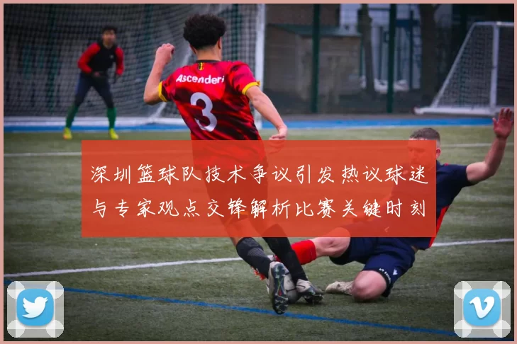 深圳篮球队技术争议引发热议球迷与专家观点交锋解析比赛关键时刻