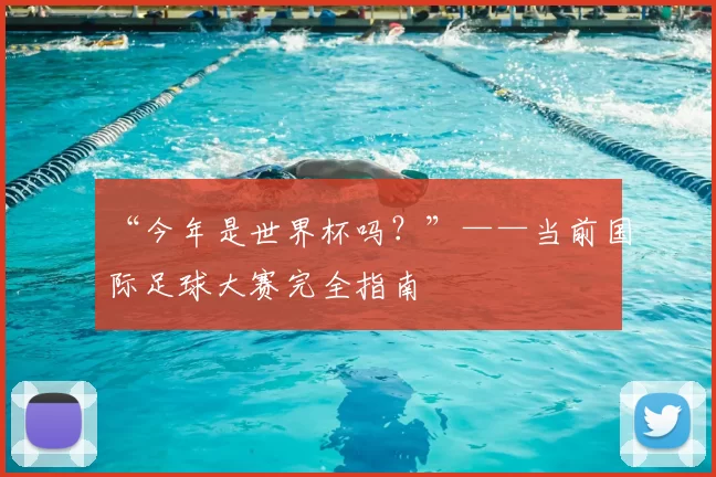 “今年是世界杯吗？”——当前国际足球大赛完全指南