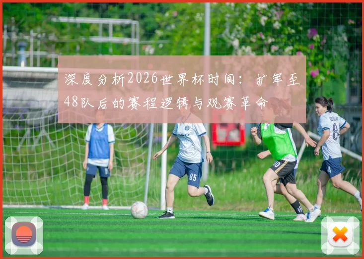 深度分析2026世界杯时间:扩军至48队后的赛程逻辑与观赛革命
