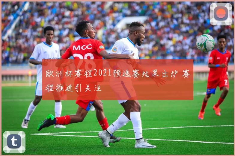 欧洲杯赛程2021预选赛结果出炉 赛程推进引关注