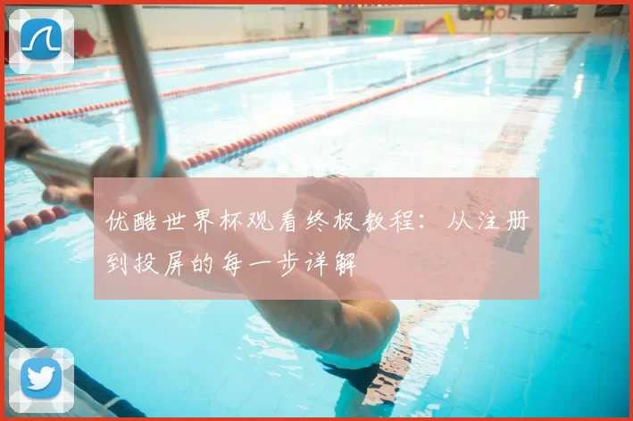 优酷世界杯观看终极教程:从注册到投屏的每一步详解