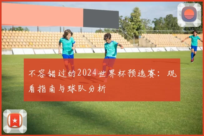 不容错过的2024世界杯预选赛：观看指南与球队分析