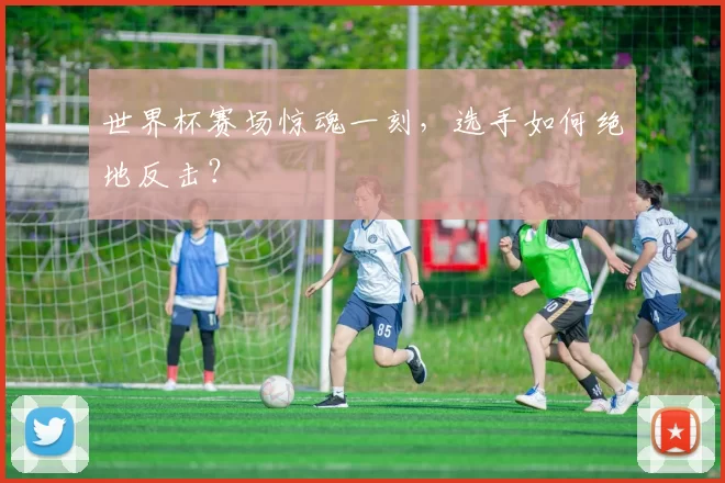 世界杯赛场惊魂一刻，选手如何绝地反击？