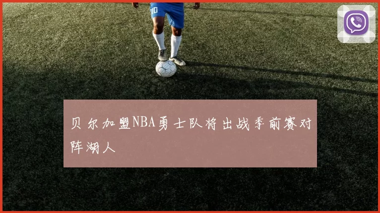 贝尔加盟NBA勇士队将出战季前赛对阵湖人