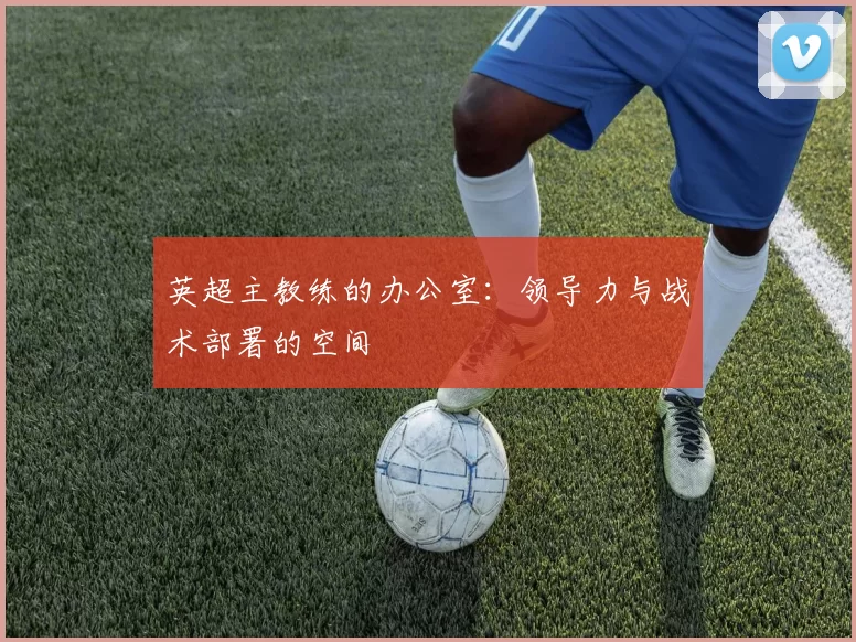 英超主教练的办公室：领导力与战术部署的空间