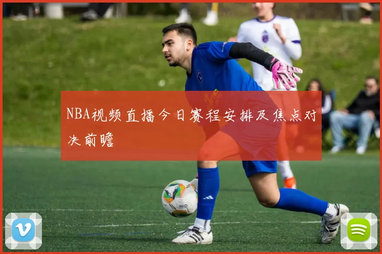 NBA视频直播今日赛程安排及焦点对决前瞻