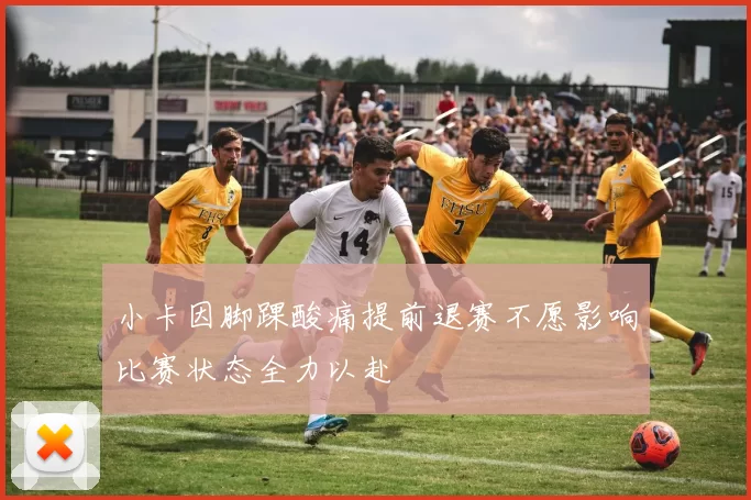 小卡因脚踝酸痛提前退赛不愿影响比赛状态全力以赴