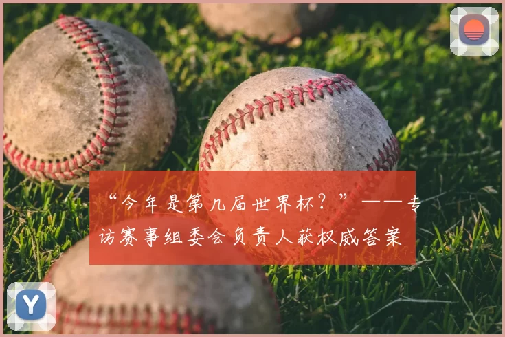“今年是第几届世界杯？”——专访赛事组委会负责人获权威答案