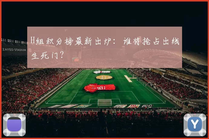 H组积分榜最新出炉:谁将抢占出线生死门?