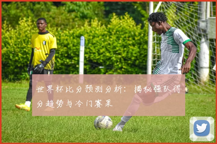 世界杯比分预测分析：揭秘强队得分趋势与冷门赛果