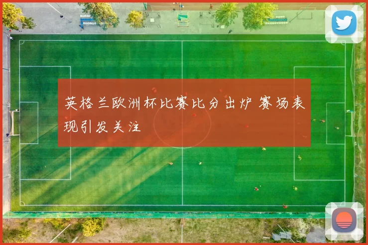 英格兰欧洲杯比赛比分出炉 赛场表现引发关注