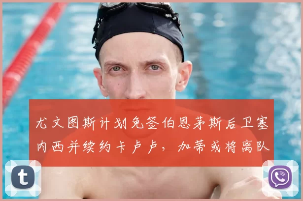 尤文图斯计划免签伯恩茅斯后卫塞内西并续约卡卢卢，加蒂或将离队