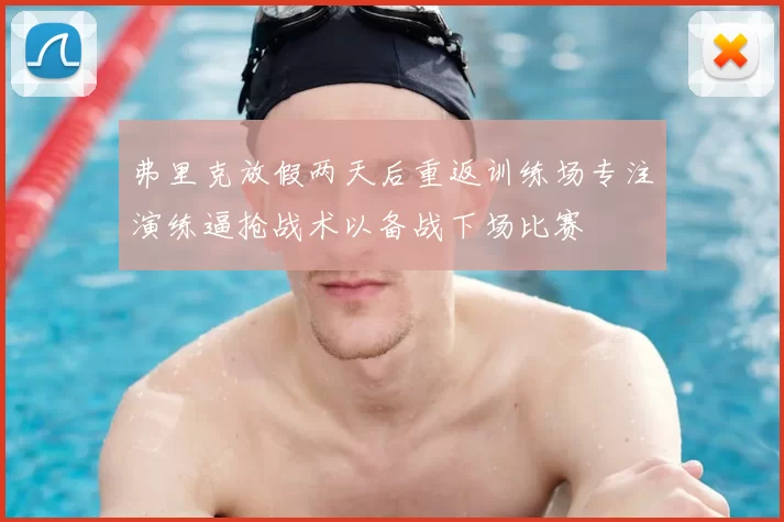 弗里克放假两天后重返训练场专注演练逼抢战术以备战下场比赛