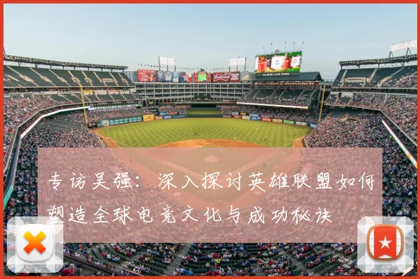 专访吴强:深入探讨英雄联盟如何塑造全球电竞文化与成功秘诀