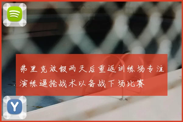 弗里克放假两天后重返训练场专注演练逼抢战术以备战下场比赛