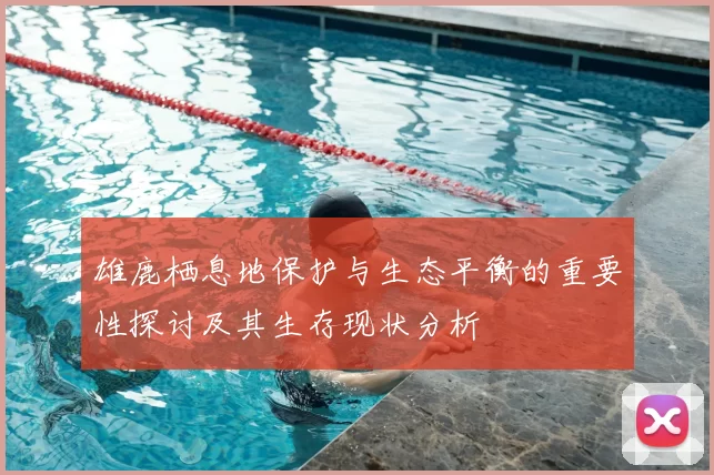 雄鹿栖息地保护与生态平衡的重要性探讨及其生存现状分析