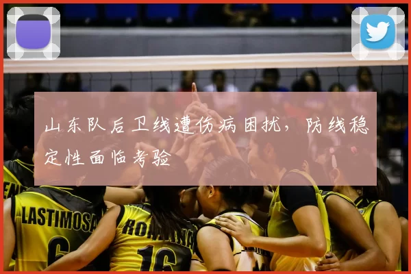 山东队后卫线遭伤病困扰，防线稳定性面临考验