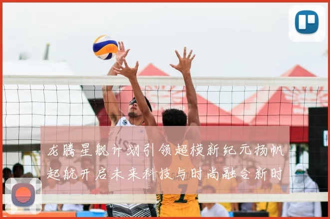 龙腾星舰计划引领超模新纪元扬帆起航开启未来科技与时尚融合新时代