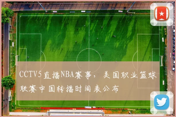 CCTV5直播NBA赛事,美国职业篮球联赛中国转播时间表公布