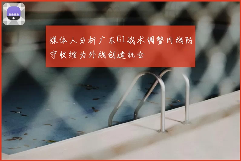 媒体人分析广东G1战术调整内线防守收缩为外线创造机会