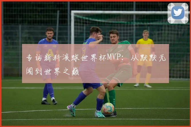专访新科滚球世界杯MVP：从默默无闻到世界之巅