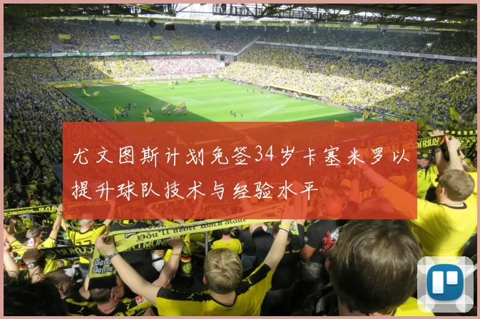 尤文图斯计划免签34岁卡塞米罗以提升球队技术与经验水平