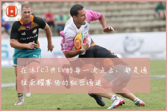 在沐fc3典tv的每一次点击，都是通往荣耀赛场的秘密通道