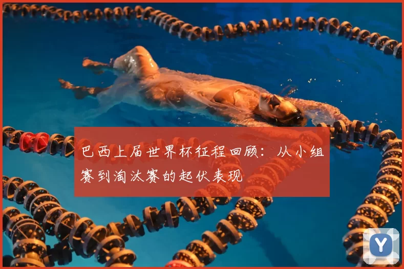巴西上届世界杯征程回顾：从小组赛到淘汰赛的起伏表现