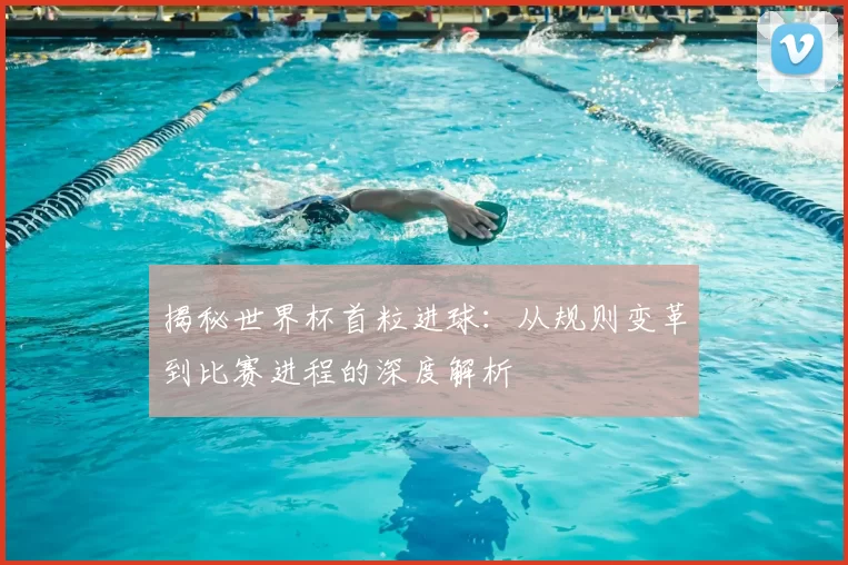 揭秘世界杯首粒进球:从规则变革到比赛进程的深度解析