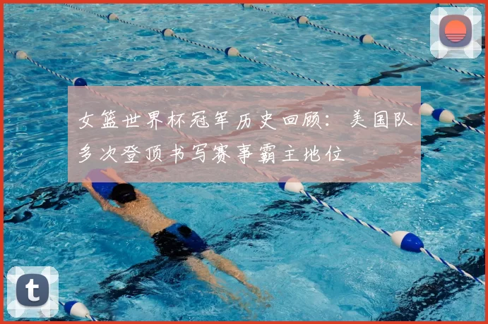 女篮世界杯冠军历史回顾：美国队多次登顶书写赛事霸主地位