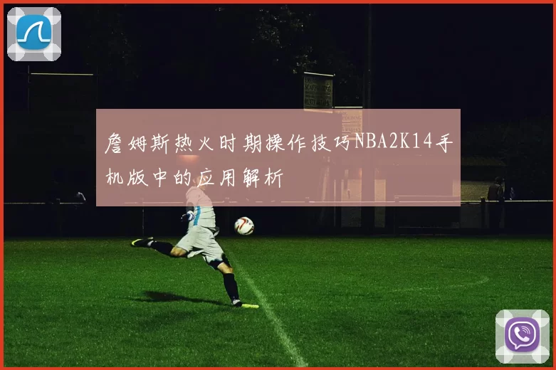 詹姆斯热火时期操作技巧NBA2K14手机版中的应用解析