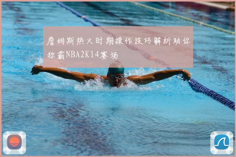 詹姆斯热火时期操作技巧解析助你称霸NBA2K14赛场