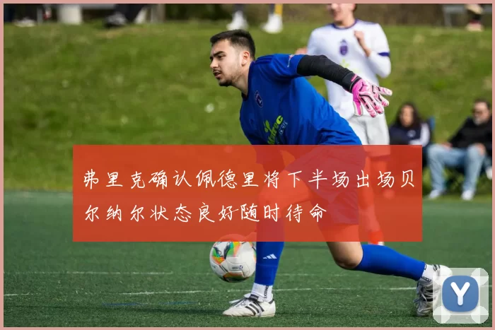 弗里克确认佩德里将下半场出场贝尔纳尔状态良好随时待命