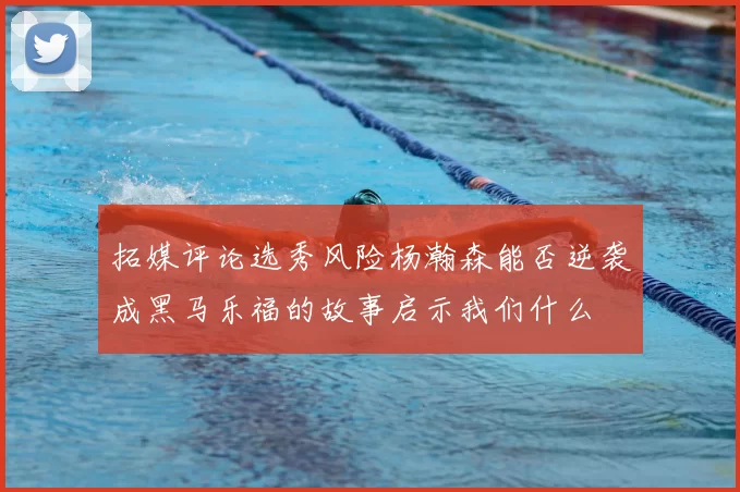 拓媒评论选秀风险杨瀚森能否逆袭成黑马乐福的故事启示我们什么