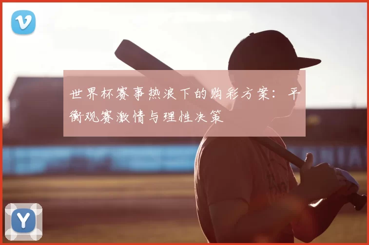 世界杯赛事热浪下的购彩方案:平衡观赛激情与理性决策