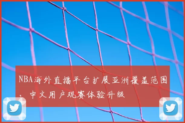 NBA海外直播平台扩展亚洲覆盖范围，中文用户观赛体验升级