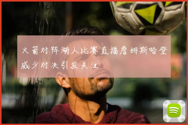 火箭对阵湖人比赛直播詹姆斯哈登威少对决引发关注