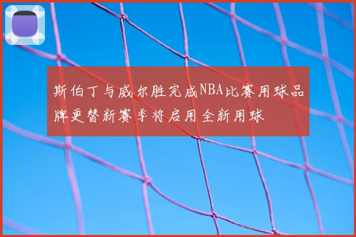 斯伯丁与威尔胜完成NBA比赛用球品牌更替新赛季将启用全新用球