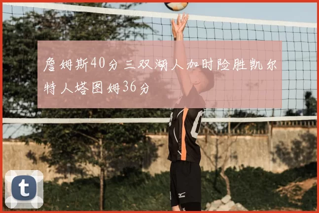 詹姆斯40分三双湖人加时险胜凯尔特人塔图姆36分