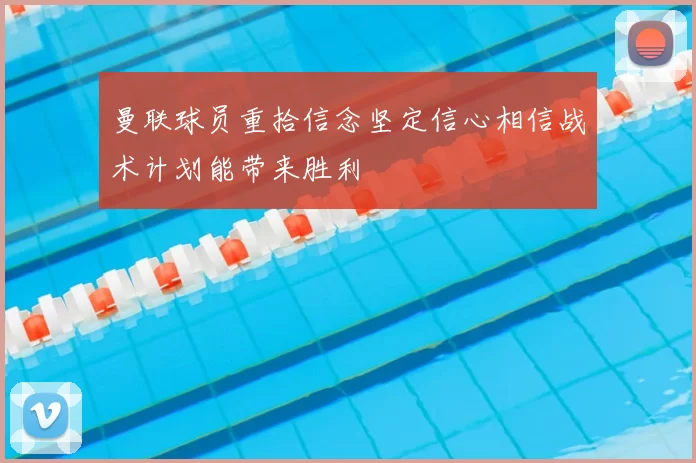 曼联球员重拾信念坚定信心相信战术计划能带来胜利