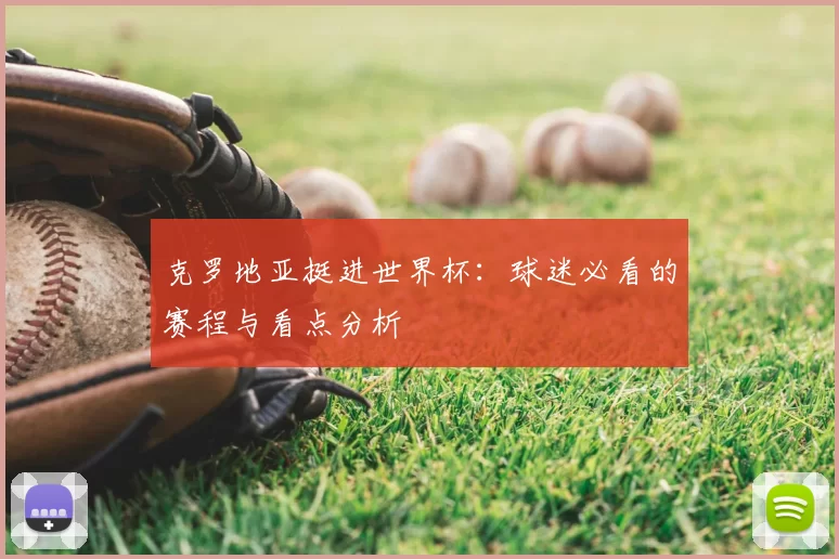 克罗地亚挺进世界杯：球迷必看的赛程与看点分析