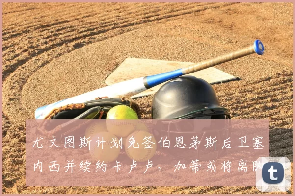 尤文图斯计划免签伯恩茅斯后卫塞内西并续约卡卢卢,加蒂或将离队