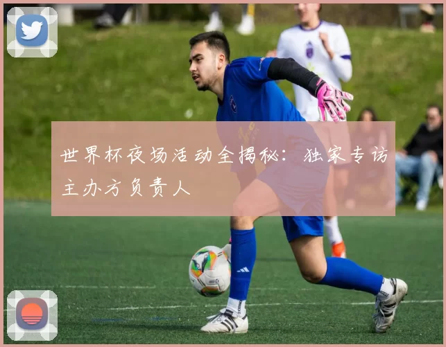 世界杯夜场活动全揭秘：独家专访主办方负责人