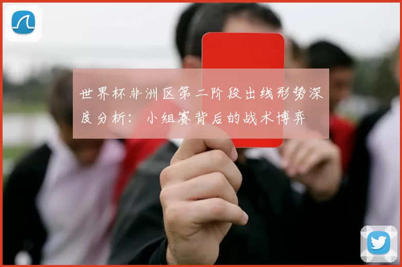 世界杯非洲区第二阶段出线形势深度分析：小组赛背后的战术博弈