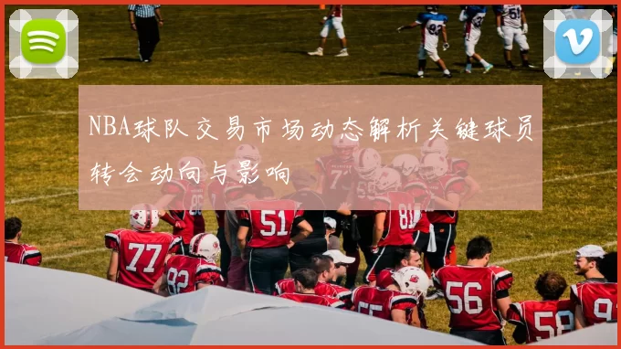NBA球队交易市场动态解析关键球员转会动向与影响