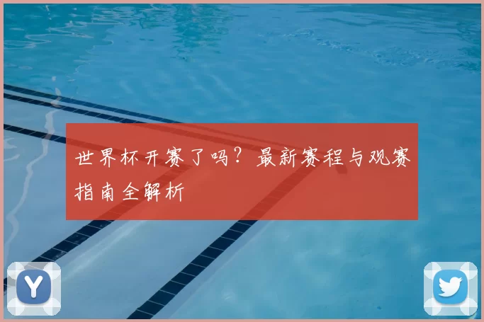 世界杯开赛了吗?最新赛程与观赛指南全解析